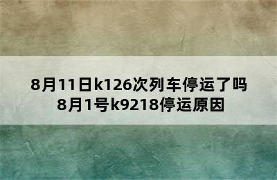 8月11日k126次列车停运了吗 8月1号k9218停运原因